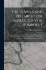 Image for The Travels and Researches of Alexander Von Humboldt : Being a Condensed Narrative of His Journeys in the Equinoctial Regions of America, and in Asiatic Russia: --Together With Analyses of His More Im