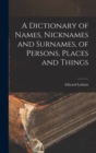 Image for A Dictionary of Names, Nicknames and Surnames, of Persons, Places and Things