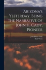 Image for Arizona&#39;s Yesterday, Being the Narrative of John H. Cady, Pioneer