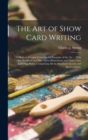 Image for The art of Show Card Writing; a Modern Treatise Covering all Branches of the art ... With one Hundred and Fifty-three Illustrations and Thirty-two Lettering Plates, Comprising all the Standard Ancient