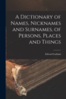 Image for A Dictionary of Names, Nicknames and Surnames, of Persons, Places and Things