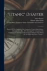 Image for &quot;titanic&quot; Disaster : Report Of The Committee On Commerce, United States Senate, Pursuant To S. Res. 283, Directing The Committee On Commerce To Investigate The Causes Leading To The Wreck Of The White