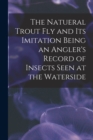 Image for The Natueral Trout fly and its Imitation Being an Angler&#39;s Record of Insects Seen at the Waterside