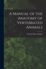 Image for A Manual of the Anatomy of Vertebrated Animals