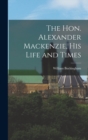 Image for The Hon. Alexander Mackenzie, His Life and Times