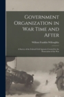 Image for Government Organization in War Time and After : A Survey of the Federal Civil Agencies Created for the Prosecution of the War