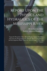 Image for Report Upon the Physics and Hydraulics of the Mississippi River : Upon the Protection of the Alluvial Region Against Overflow; and Upon the Deepening of the Mouths: Based Upon Surveys and Investigatio