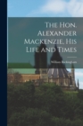 Image for The Hon. Alexander Mackenzie, His Life and Times