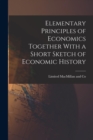Image for Elementary Principles of Economics Together With a Short Sketch of Economic History