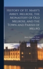 Image for History of St. Mary&#39;s Abbey, Melrose, the Monastery of old Melrose, and the Town and Parish of Melro