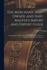 Image for The Merchant, Ship-Owner, and Ship-Master&#39;s Import and Export Guide : Comprising Every Species of Authentic Information Relative to Shipping, Navigation and Commerce