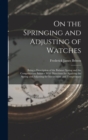 Image for On the Springing and Adjusting of Watches : Being a Description of the Balance Spring and the Compensation Balance With Directions for Applying the Spring and Adjusting for Isochronism and Temperature