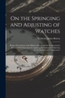 Image for On the Springing and Adjusting of Watches : Being a Description of the Balance Spring and the Compensation Balance With Directions for Applying the Spring and Adjusting for Isochronism and Temperature