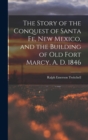 Image for The Story of the Conquest of Santa Fe, New Mexico, and the Building of old Fort Marcy, A. D. 1846