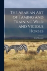 Image for The Arabian art of Taming and Training Wild and Vicious Horses