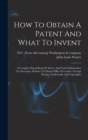 Image for How To Obtain A Patent And What To Invent; A Complete Hand-book Of Advice And Useful Information For Inventors, Relative To Patent Office Procedure, Foreign Patents, Trademarks And Copyrights