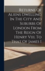 Image for Returns Of Aliens Dwelling In The City And Suburbs Of London From The Reign Of Henry Viii. To That Of James I