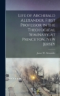 Image for Life of Archibald Alexander, First Professor in the Theological Seminary, at Princeton, New Jersey