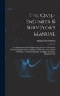 Image for The Civil-Engineer &amp; Surveyor&#39;s Manual : Comprising Surveying, Engineering, Practical Astronomy, Geodetical Jurisprudence, Analyses of Minerals, Soils, Grains, Vegetables, Valuation of Lands, Building