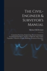Image for The Civil-Engineer &amp; Surveyor&#39;s Manual : Comprising Surveying, Engineering, Practical Astronomy, Geodetical Jurisprudence, Analyses of Minerals, Soils, Grains, Vegetables, Valuation of Lands, Building