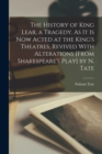 Image for The History of King Lear, a Tragedy, As It Is Now Acted at the King&#39;s Theatres, Revived With Alterations [From Shakespeare&#39;s Play] by N. Tate