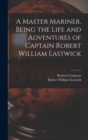 Image for A Master Mariner. Being the Life and Adventures of Captain Robert William Eastwick