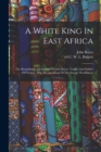 Image for A White King In East Africa; The Remarkable Adventures Of John Boyes, Trader And Soldier Of Fortune, Who Became King Of The Savage Wa-kikuyu
