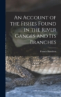 Image for An Account of the Fishes Found in the River Ganges and Its Branches