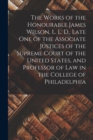Image for The Works of the Honourable James Wilson, L. L. D., Late One of the Associate Justices of the Supreme Court of the United States, and Professor of Law in the College of Philadelphia