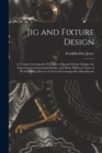 Image for Jig and Fixture Design : A Treatise Covering the Principles of Jig and Fixture Design, the Important Constructional Details, and Many Different Types of Work-Holding Devices Used in Interchangeable Ma