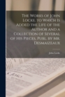 Image for The Works of John Locke. to Which Is Added the Life of the Author and a Collection of Several of His Pieces, Publ. by Mr. Desmaizeaux