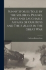 Image for Funny Stories Told by the Soldiers, Pranks, Jokes and Laughable Affairs of our Boys and Their Allies in the Great war