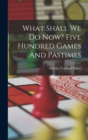 Image for What Shall We Do Now? Five Hundred Games And Pastimes