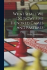 Image for What Shall We Do Now? Five Hundred Games And Pastimes