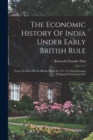 Image for The Economic History Of India Under Early British Rule : From The Rise Of The British Power In 1757, To The Accession Of Queen Victoria In 1837
