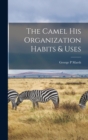 Image for The Camel his Organization Habits &amp; Uses