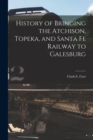 Image for History of Bringing the Atchison, Topeka, and Santa Fe Railway to Galesburg