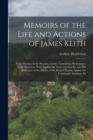 Image for Memoirs of the Life and Actions of James Keith : Field-Marshal, in the Prussian Armies. Containing His Conduct in the Muscovite Wars Against the Turks and Swedes; and His Behaviour in the Service of t