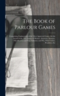 Image for The Book of Parlour Games : Comprising Explanations of the Most Approved Games for the Social Circle, Viz. Games of Motion, Attention, Memory, Mystification and Fun, Gallantry and Wit, With Forfeits, 