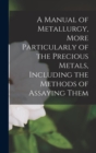 Image for A Manual of Metallurgy, More Particularly of the Precious Metals, Including the Methods of Assaying Them