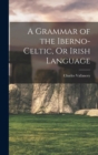 Image for A Grammar of the Iberno-Celtic, Or Irish Language