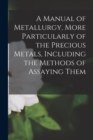 Image for A Manual of Metallurgy, More Particularly of the Precious Metals, Including the Methods of Assaying Them
