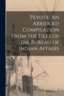 Image for Peyote. An Abridged Compilation From the Files of the Bureau of Indian Affairs