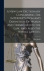 Image for A New Law Dictionary Containing The Interpretation And Definition Of Words And Terms Used In The Law, And Also The Whole Law Etc