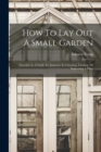 Image for How To Lay Out A Small Garden : Intended As A Guide To Amateurs In Choosing, Forming, Or Improving A Place