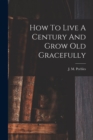 Image for How To Live A Century And Grow Old Gracefully