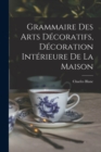 Image for Grammaire Des Arts Decoratifs, Decoration Interieure De La Maison
