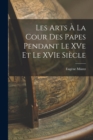 Image for Les Arts a la Cour des Papes Pendant le XVe et le XVIe Siecle