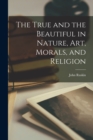 Image for The True and the Beautiful in Nature, Art, Morals, and Religion
