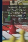 Image for Bowling Being the Practice of the Ancient and Royal Game of Bowls